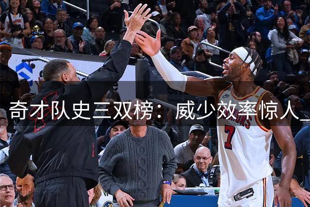 奇才队史三双榜：威少效率惊人 沃克、沃尔分列二三