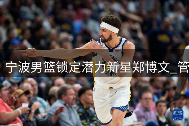 宁波男篮锁定潜力新星郑博文 管理层直言其有望复制王少杰成长轨迹