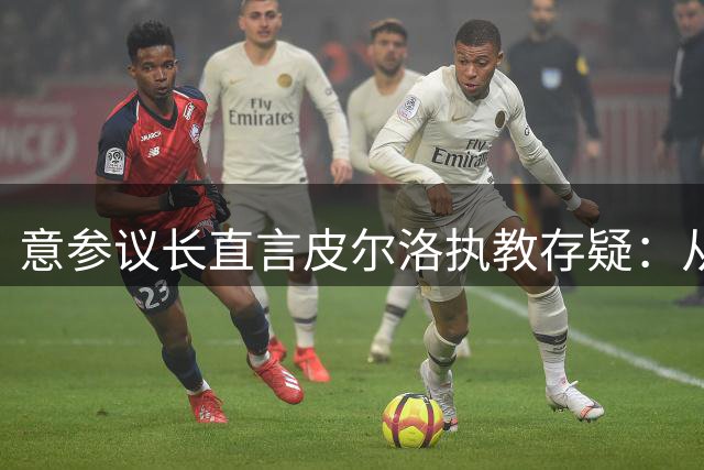 意参议长直言皮尔洛执教存疑：从巨星到教头的豪赌引争议
