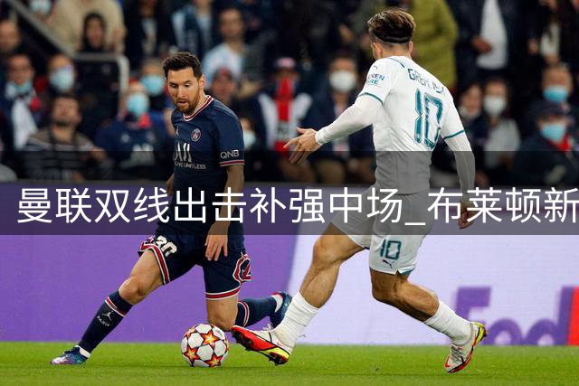 曼联双线出击补强中场 布莱顿新星与罗马铁腰谁将加盟？
