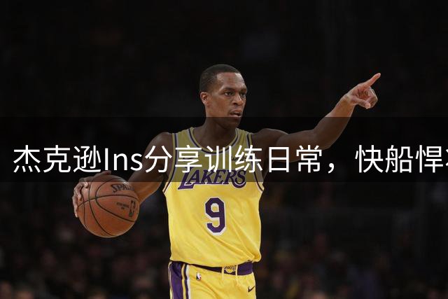 杰克逊Ins分享训练日常，快船悍将展现赛场风采