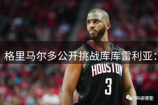 格里马尔多公开挑战库库雷利亚：马德里德比前的拳击之战