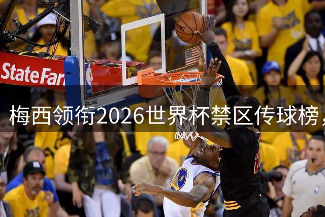 梅西领衔2026世界杯禁区传球榜，法甲双星紧随其后