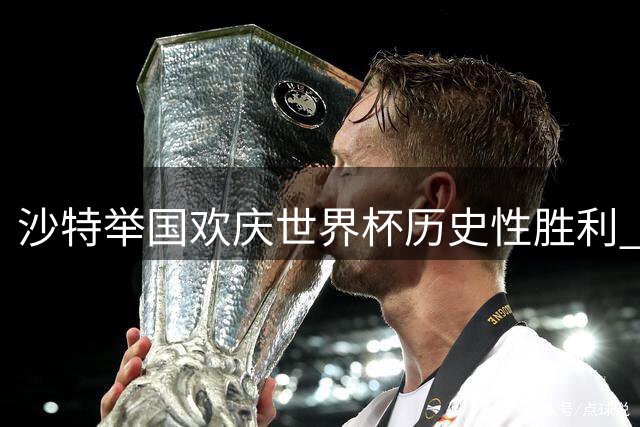 沙特举国欢庆世界杯历史性胜利 国王特批全国放假一天