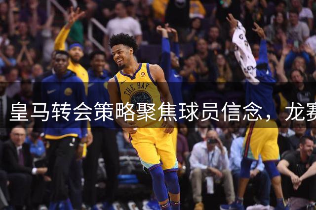 皇马转会策略聚焦球员信念，龙赛罗表态支持球队选择