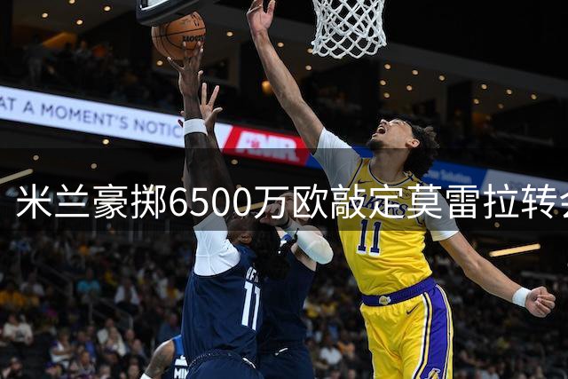米兰豪掷6500万欧敲定莫雷拉转会交易