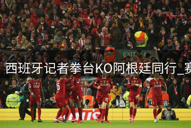 西班牙记者拳台KO阿根廷同行 赛后致敬C罗引爆社交媒体