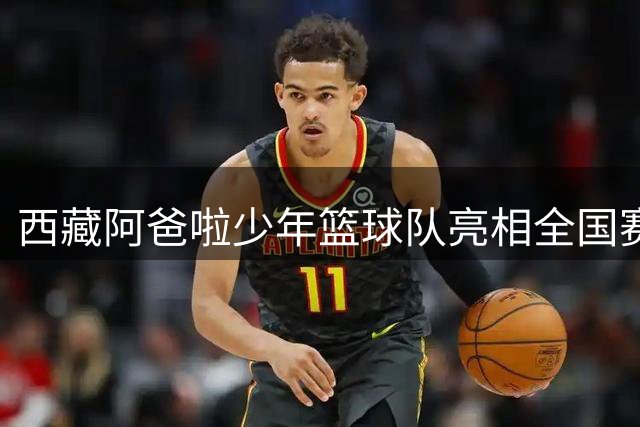 西藏阿爸啦少年篮球队亮相全国赛场 诠释篮球真谛