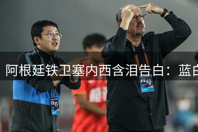 阿根廷铁卫塞内西含泪告白：蓝白战袍承载的不仅是足球梦想
