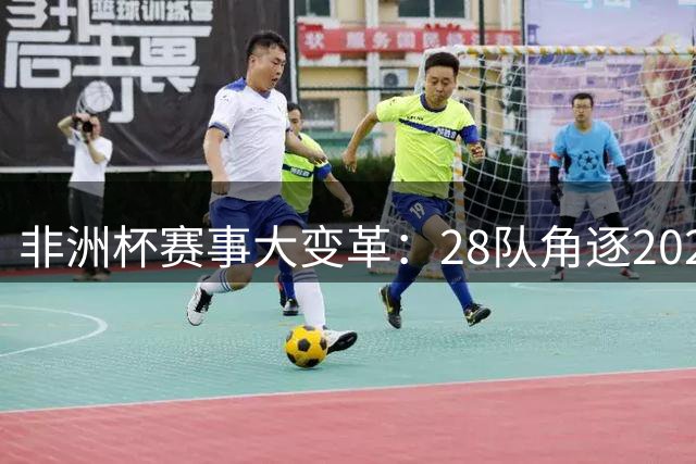 非洲杯赛事大变革：28队角逐2027东非三联赛事