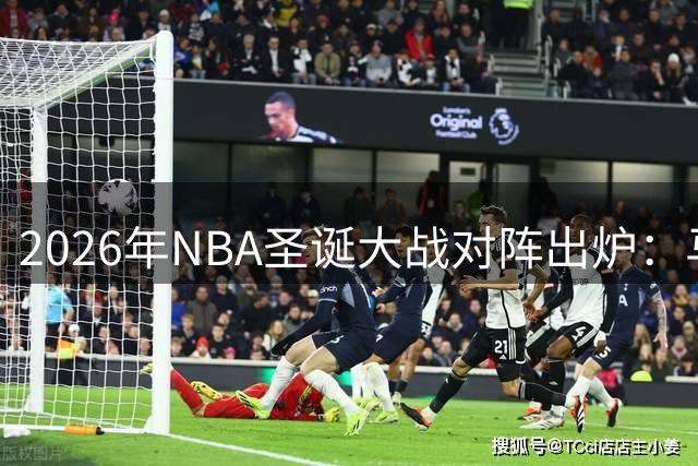 2026年NBA圣诞大战对阵出炉：马刺复仇之战引关注