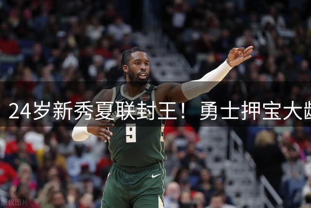 24岁新秀夏联封王！勇士押宝大龄新秀能否破局重建困局？