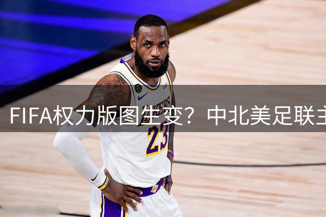 FIFA权力版图生变？中北美足联主席获欧足联力挺挑战因凡蒂诺