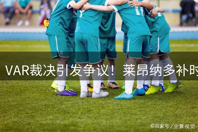 VAR裁决引发争议！莱昂纳多补时绝杀被判无效，海港泰山战平收场